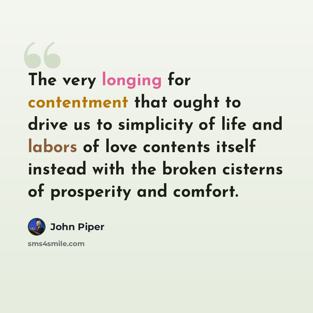 “The very longing for contentment that ought to drive us to simplicity of life and labors of love contents itself instead with the broken cisterns of prosperity and comfort.” quote by John Piper