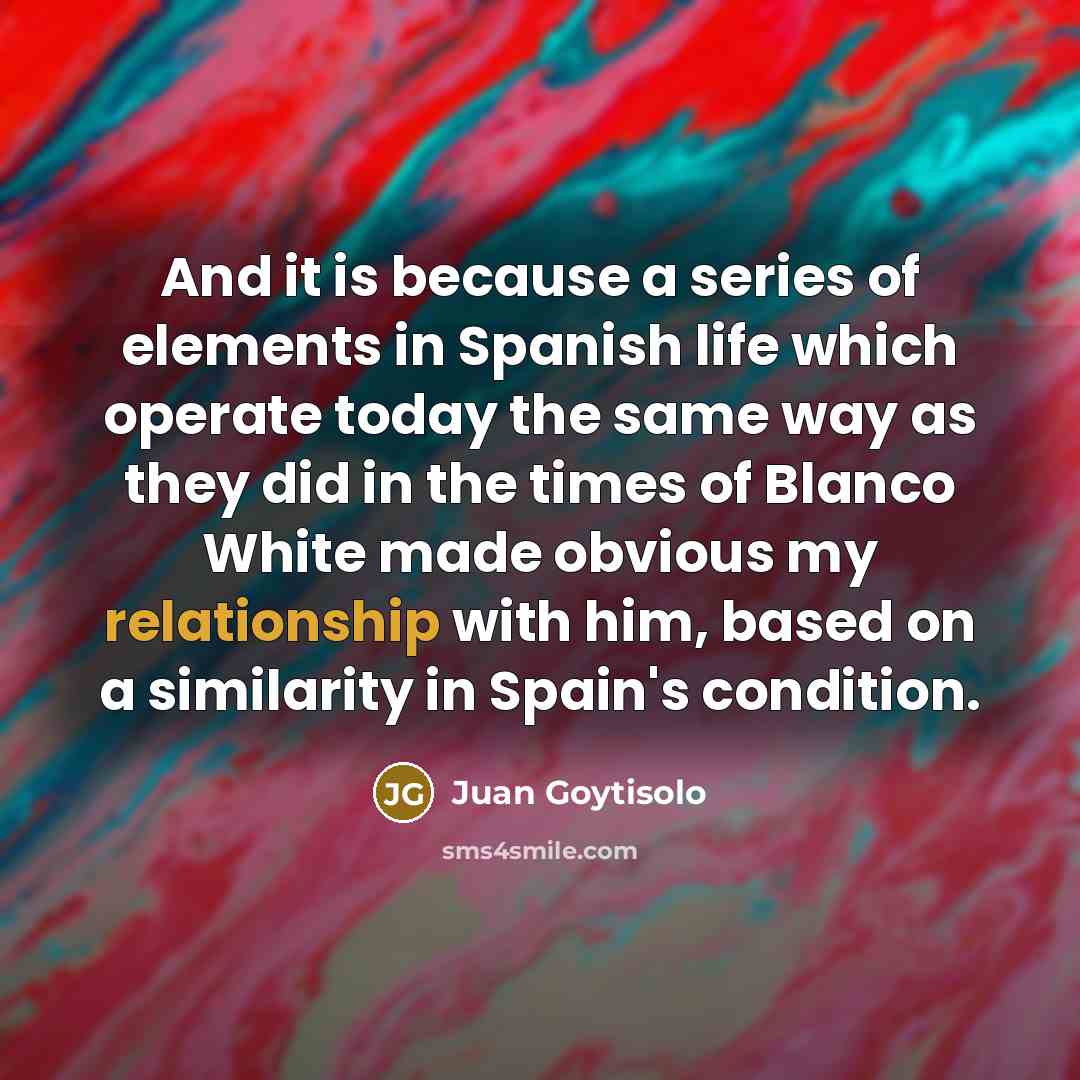 “And it is because a series of elements in Spanish life which operate today the same way as they did in the times of Blanco White made obvious my relationship with him, based on a similarity in Spain's condition.” quote by Juan Goytisolo