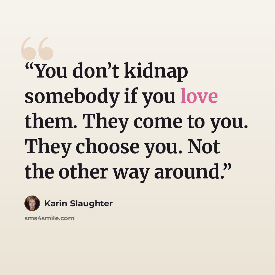 “You don’t kidnap somebody if you love them. They come to you. They choose you. Not the other way around.” quote by Karin Slaughter