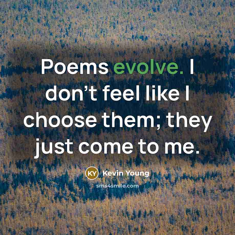 “Poems evolve. I don't feel like I choose them; they just come to me.” quote by Kevin Young