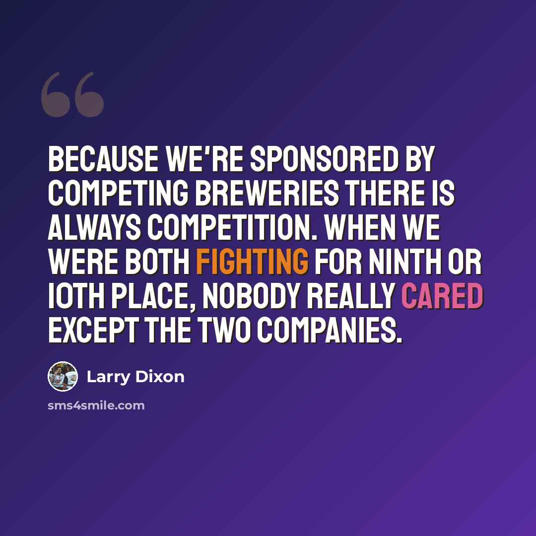 “Because we're sponsored by competing breweries there is always competition. When we were both fighting for ninth or 10th place, nobody really cared except the two companies.” quote by Larry Dixon