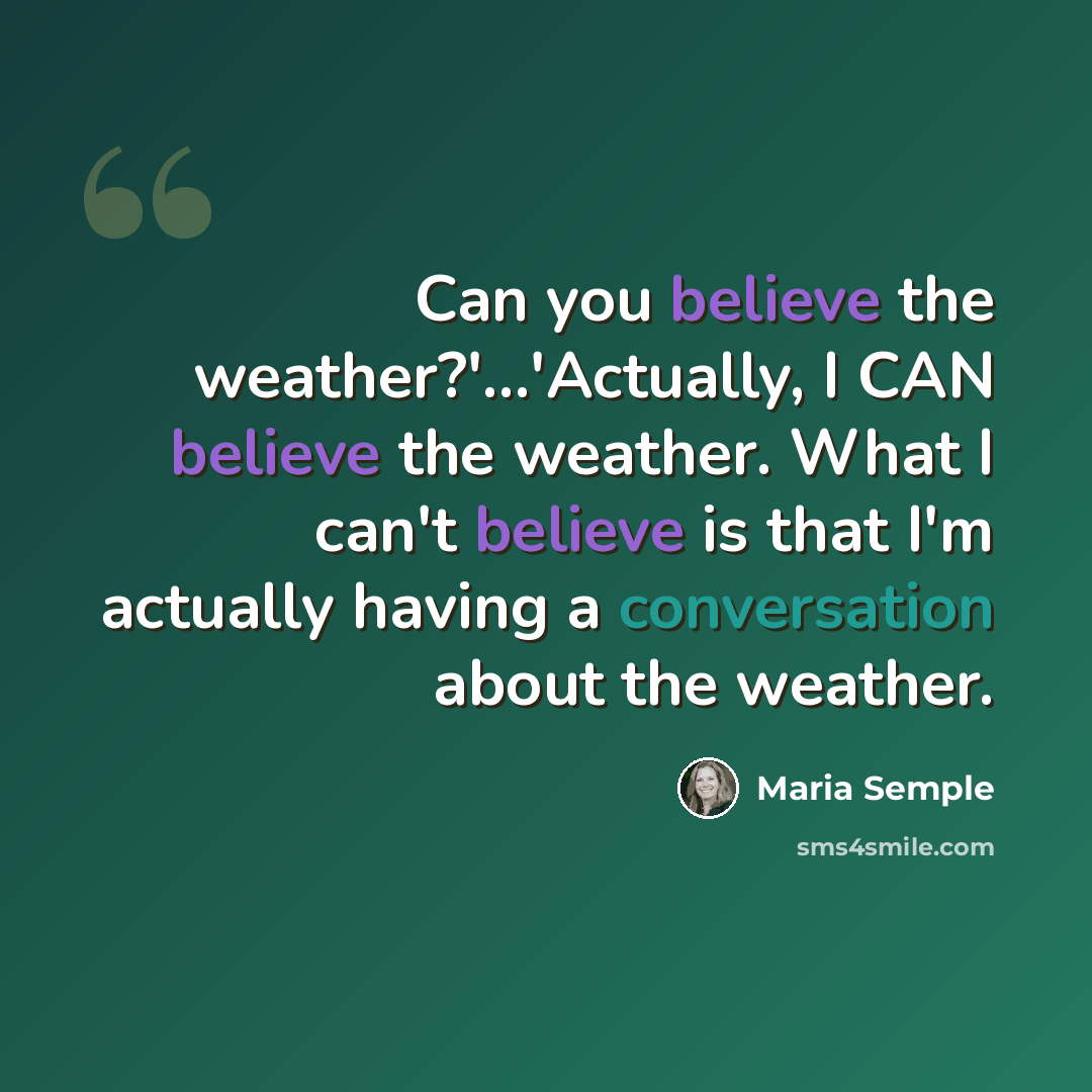 “Can you believe the weather?'...'Actually, I CAN believe the weather. What I can't believe is that I'm actually having a conversation about the weather.” quote by Maria Semple