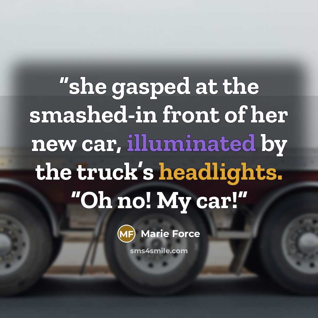 “she gasped at the smashed-in front of her new car, illuminated by the truck’s headlights. “Oh no! My car!” quote by Marie Force