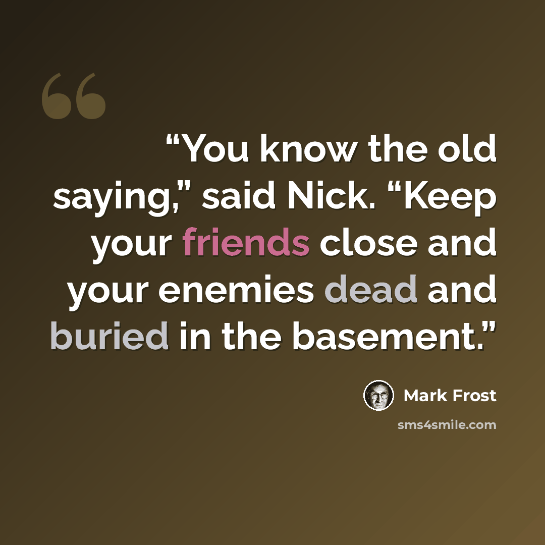“You know the old saying,” said Nick. “Keep your friends close and your enemies dead and buried in the basement.” quote by Mark Frost