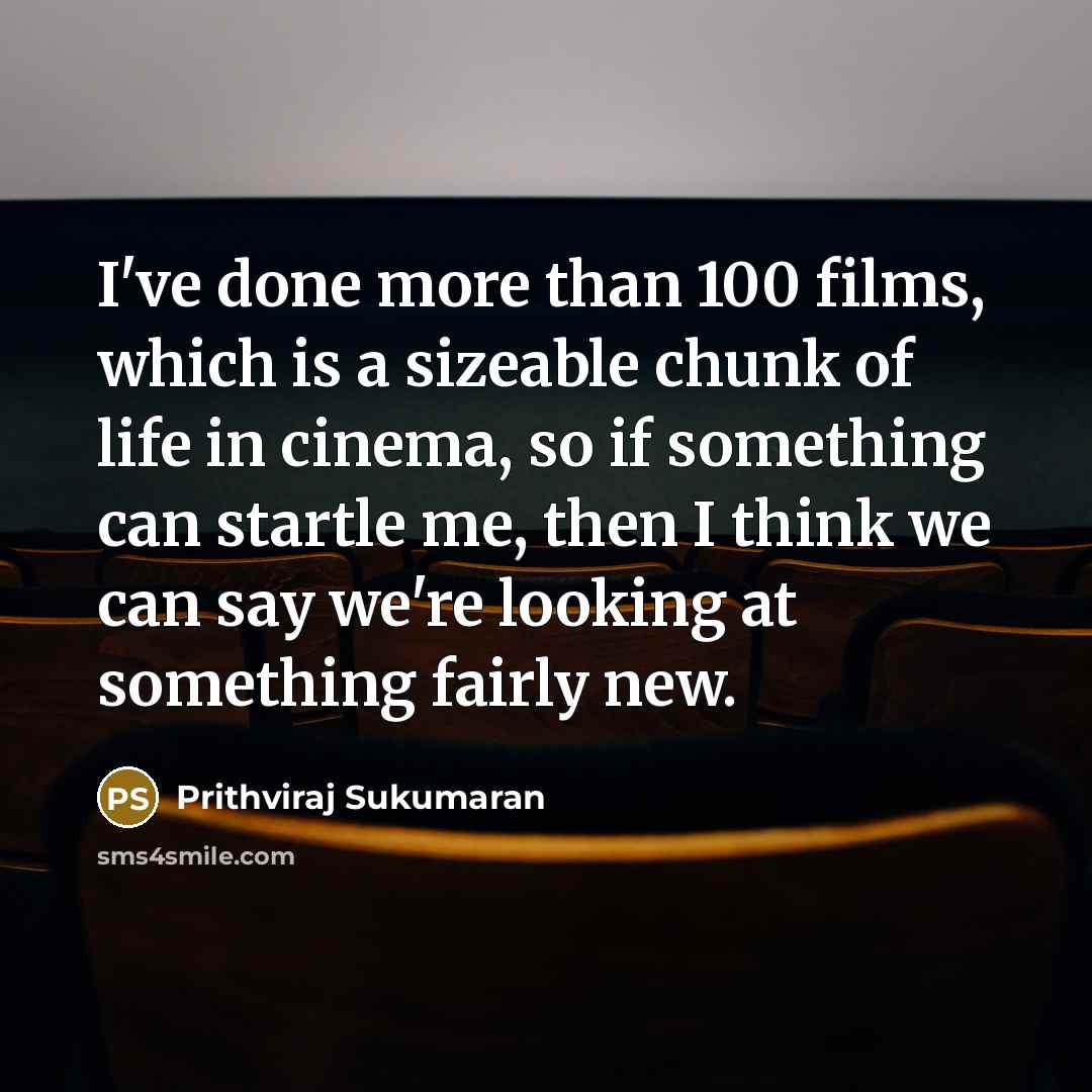 “I've done more than 100 films, which is a sizeable chunk of life in cinema, so if something can startle me, then I think we can say we're looking at something fairly new.” quote by Prithviraj Sukumaran