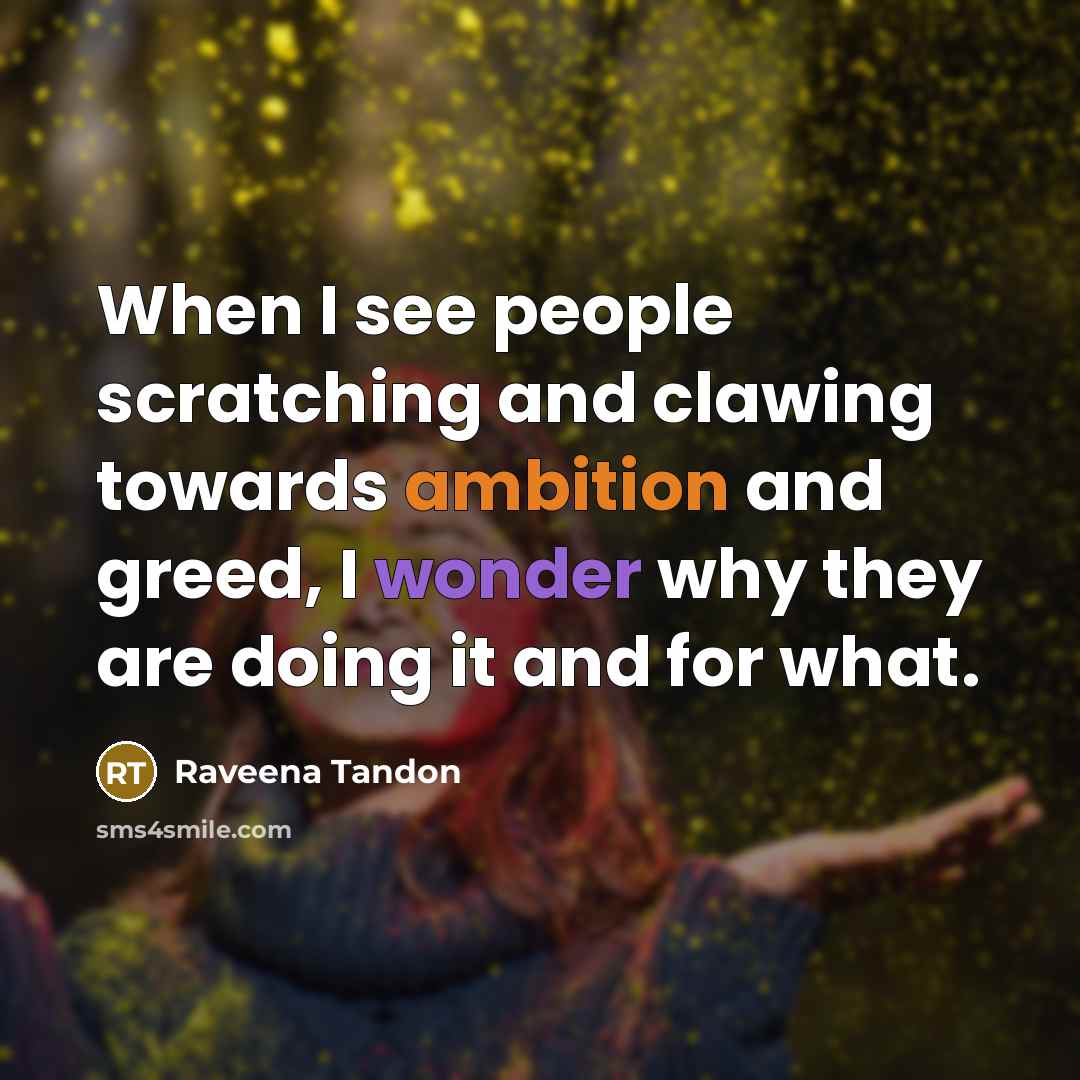 “When I see people scratching and clawing towards ambition and greed, I wonder why they are doing it and for what.” quote by Raveena Tandon