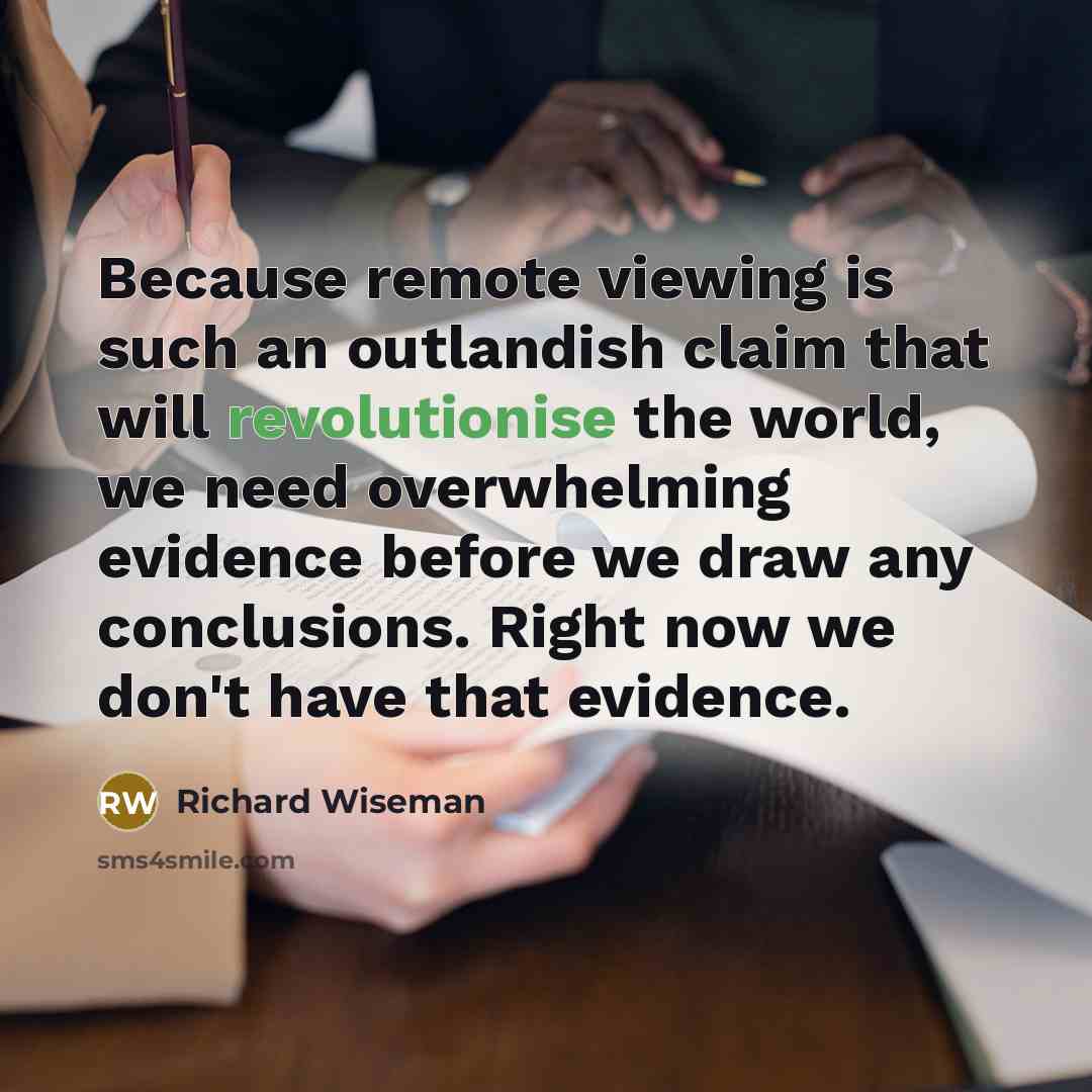 “Because remote viewing is such an outlandish claim that will revolutionise the world, we need overwhelming evidence before we draw any conclusions. Right now we don't have that evidence.” quote by Richard Wiseman