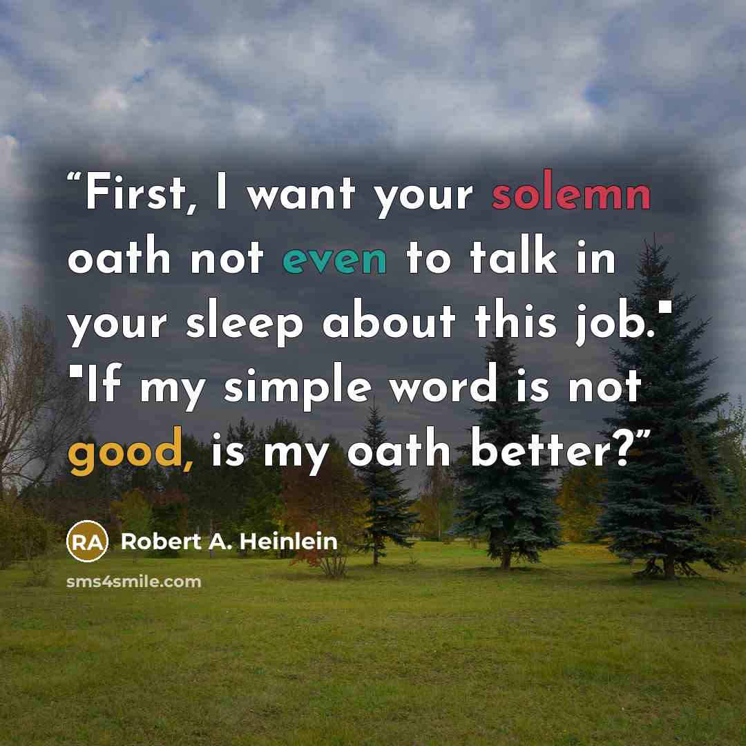 “First, I want your solemn oath not even to talk in your sleep about this job." "If my simple word is not good, is my oath better?” quote by Robert A. Heinlein