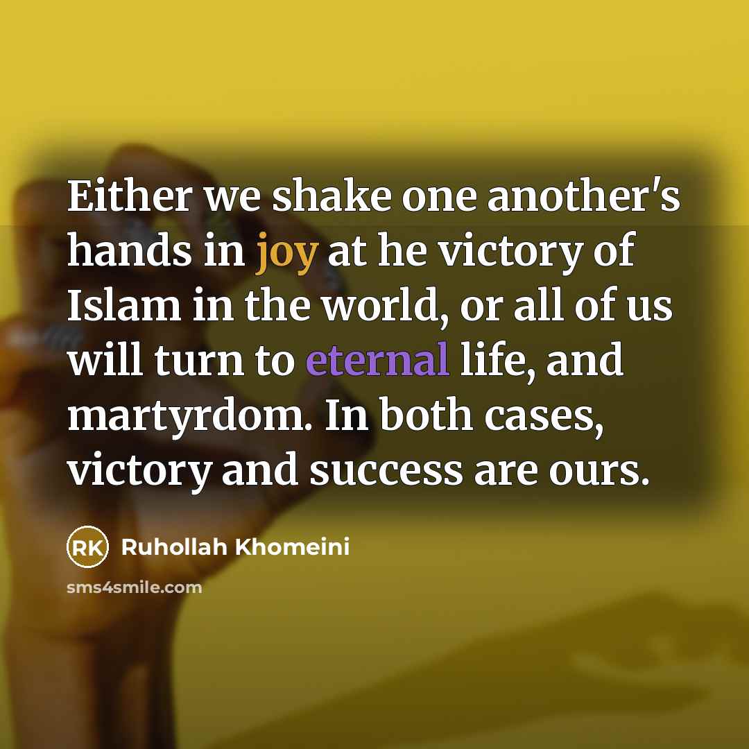 “Either we shake one another's hands in joy at he victory of Islam in the world, or all of us will turn to eternal life, and martyrdom. In both cases, victory and success are ours.” quote by Ruhollah Khomeini