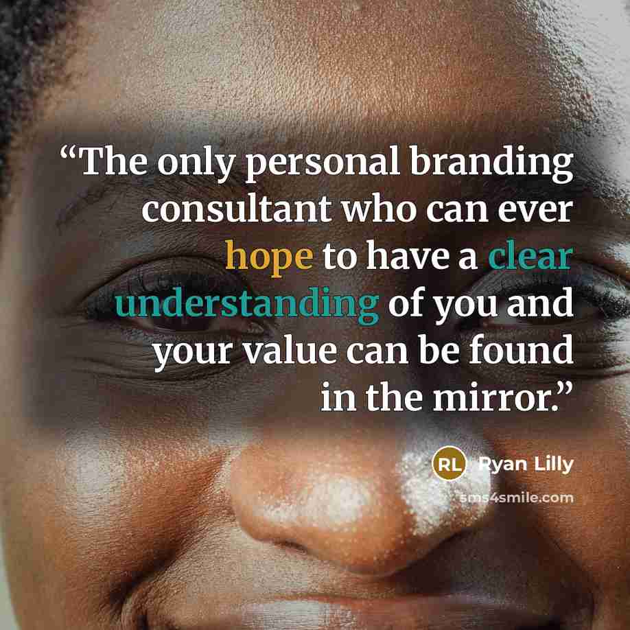 “The only personal branding consultant who can ever hope to have a clear understanding of you and your value can be found in the mirror.” quote by Ryan Lilly