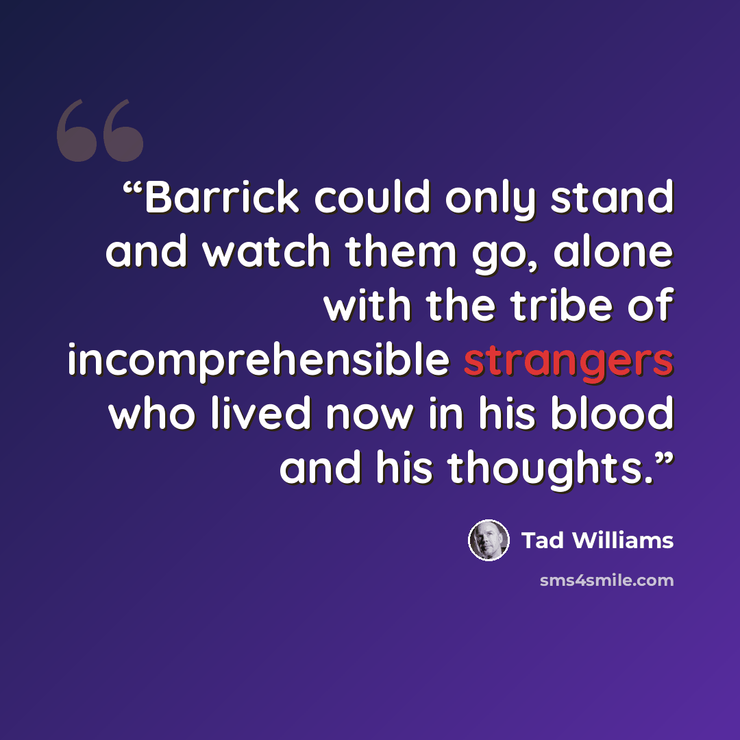 “Barrick could only stand and watch them go, alone with the tribe of incomprehensible strangers who lived now in his blood and his thoughts.” quote by Tad Williams