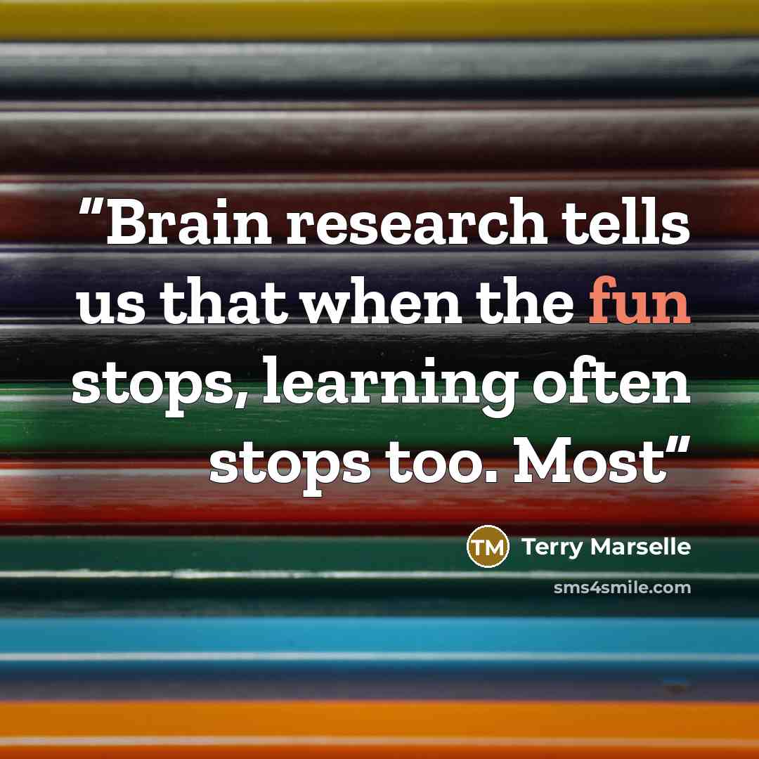 “Brain research tells us that when the fun stops, learning often stops too. Most” quote by Terry Marselle