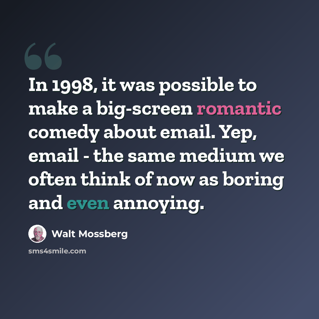 “In 1998, it was possible to make a big-screen romantic comedy about email. Yep, email - the same medium we often think of now as boring and even annoying.” quote by Walt Mossberg