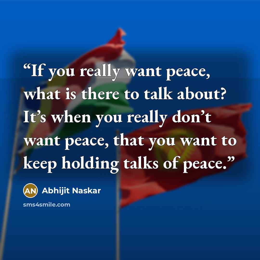 “If you really want peace, what is there to talk about? It’s when you really don’t want peace, that you want to keep holding talks of peace.” quote by Abhijit Naskar
