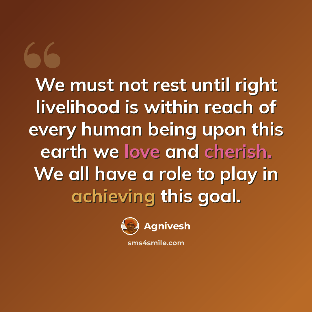 “We must not rest until right livelihood is within reach of every human being upon this earth we love and cherish. We all have a role to play in achieving this goal.” quote by Agnivesh