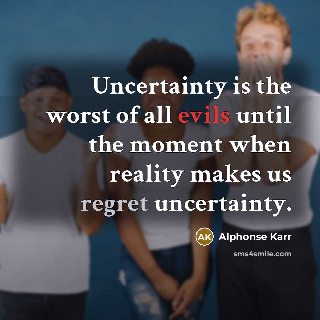 “Uncertainty is the worst of all evils until the moment when reality makes us regret uncertainty.” quote by Alphonse Karr