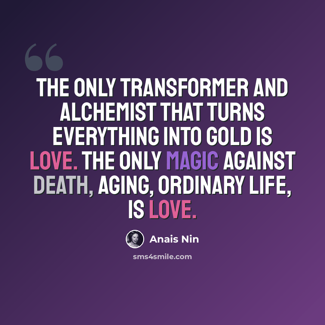 “The only transformer and alchemist that turns everything into gold is love. The only magic against death, aging, ordinary life, is love.” quote by Anais Nin