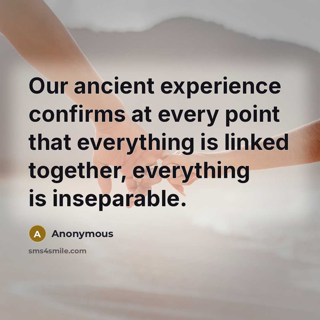 “Our ancient experience confirms at every point that everything is linked together, everything is inseparable.” quote by Anonymous