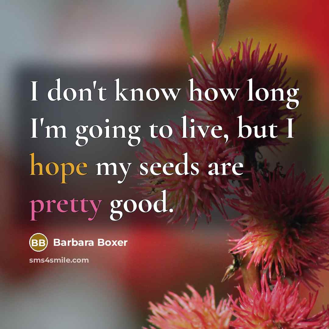 “I don't know how long I'm going to live, but I hope my seeds are pretty good.” quote by Barbara Boxer