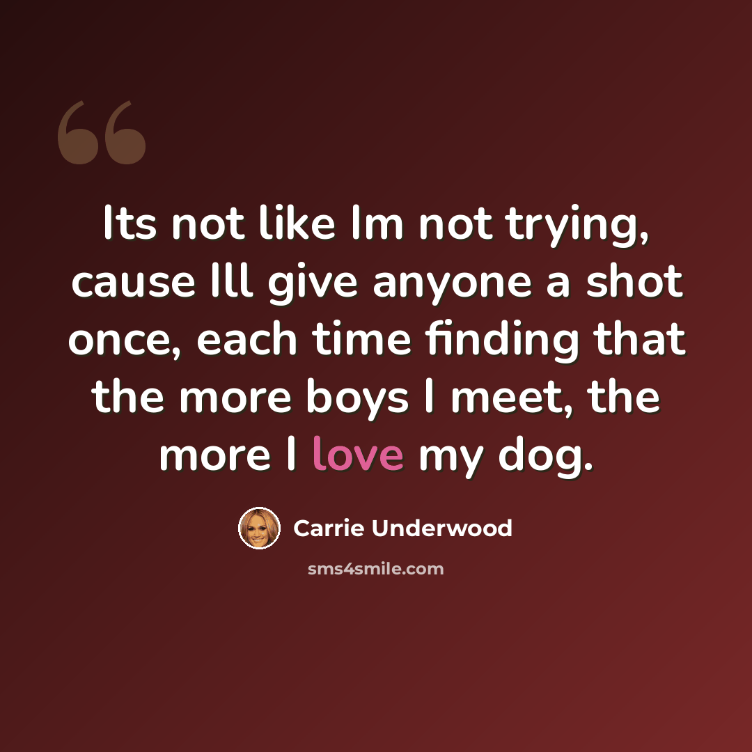 “Its not like Im not trying, cause Ill give anyone a shot once, each time finding that the more boys I meet, the more I love my dog.” quote by Carrie Underwood