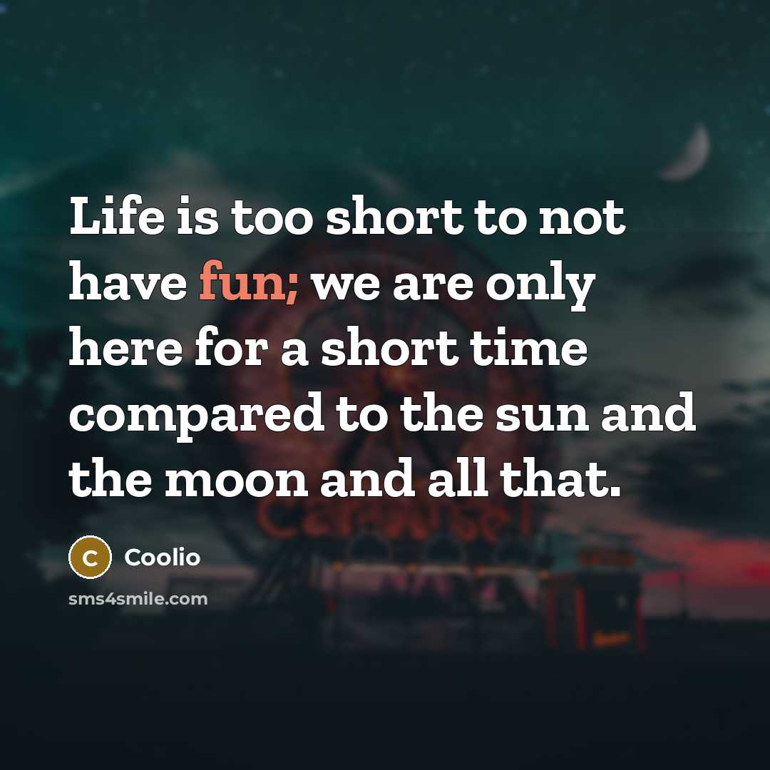 “Life is too short to not have fun; we are only here for a short time compared to the sun and the moon and all that.” quote by Coolio