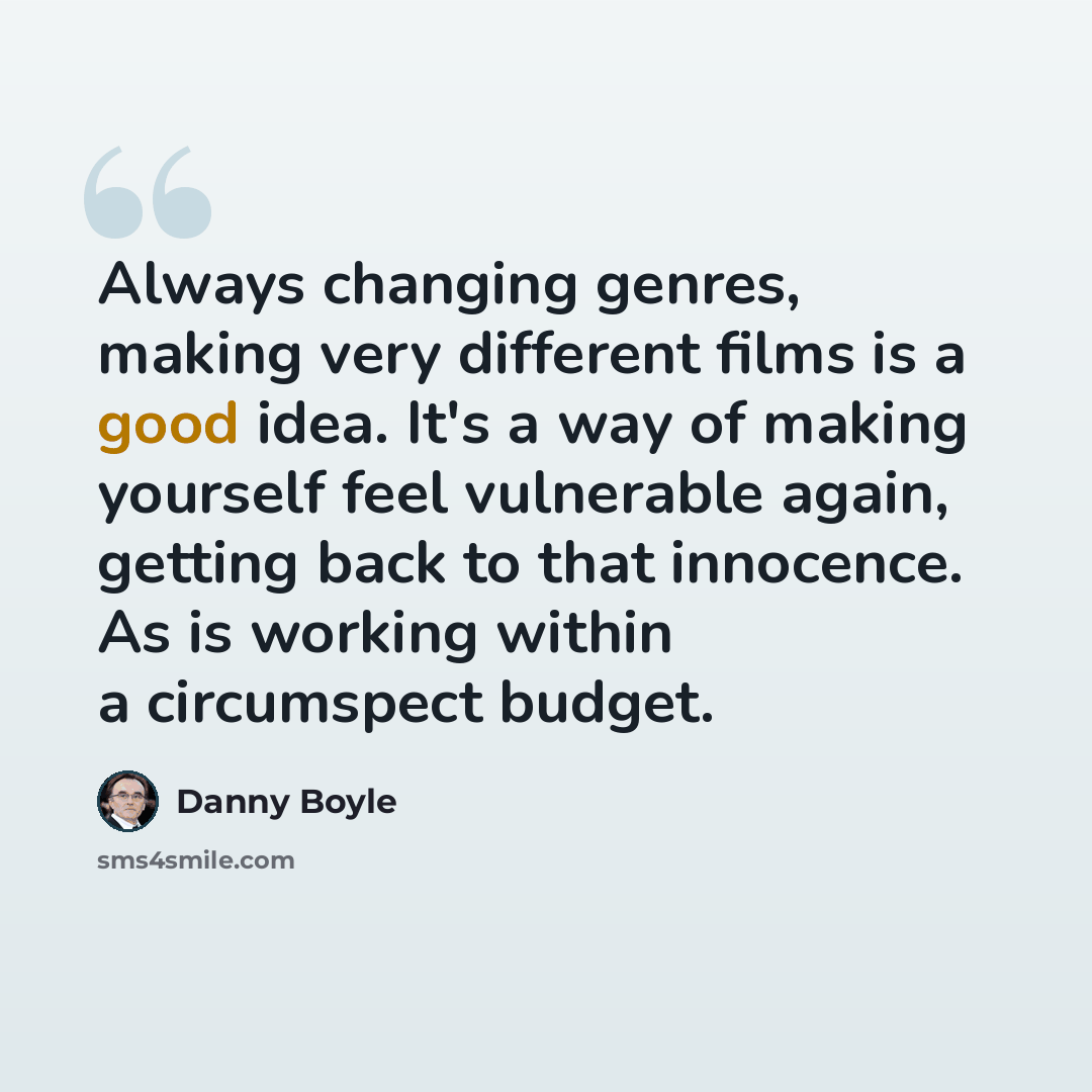 “Always changing genres, making very different films is a good idea. It's a way of making yourself feel vulnerable again, getting back to that innocence. As is working within a circumspect budget.” quote by Danny Boyle