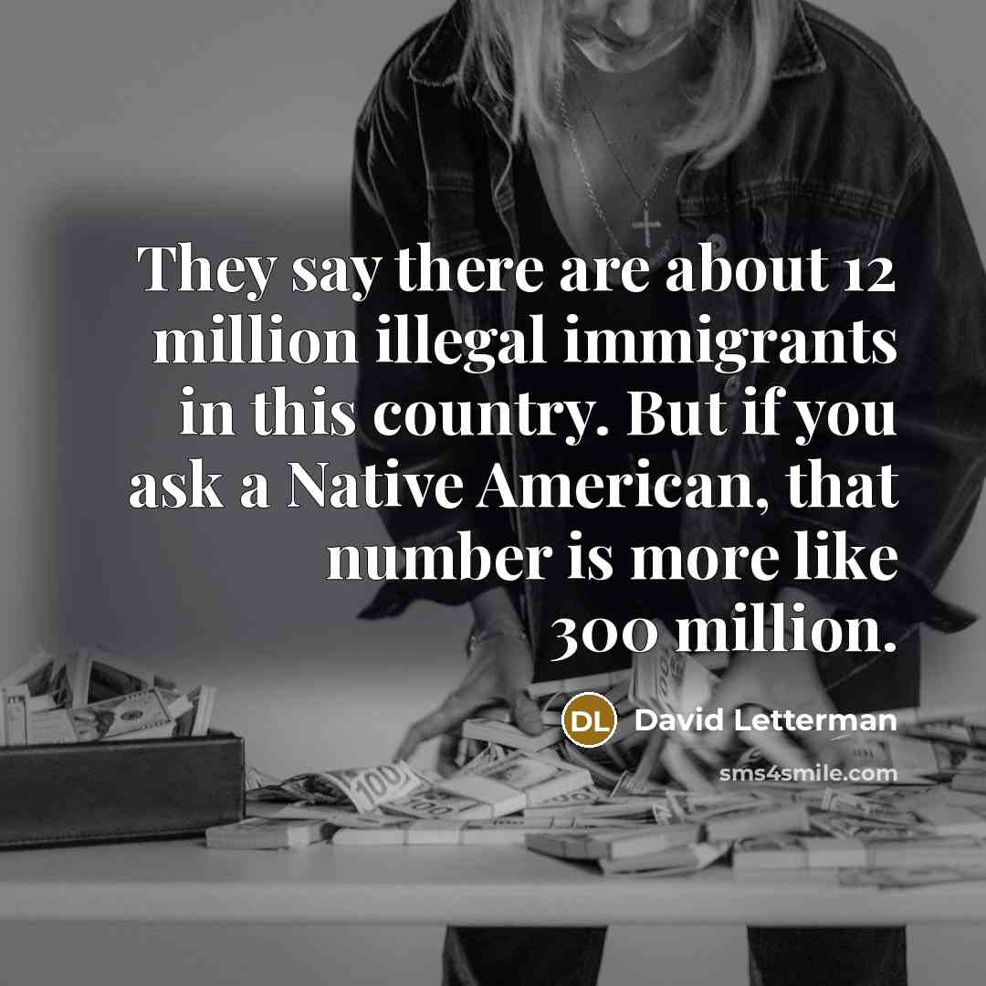 “They say there are about 12 million illegal immigrants in this country. But if you ask a Native American, that number is more like 300 million.” quote by David Letterman