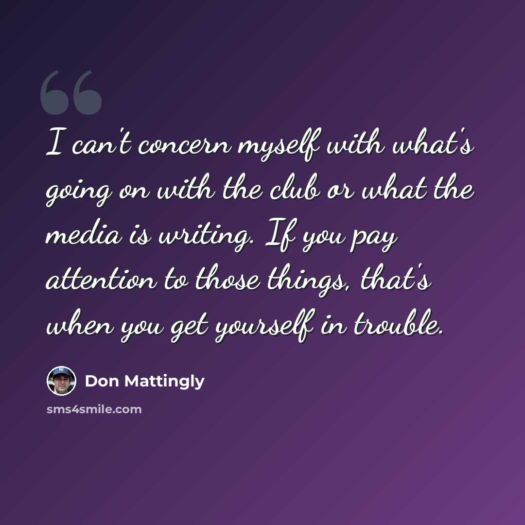 “I can't concern myself with what's going on with the club or what the media is writing. If you pay attention to those things, that's when you get yourself in trouble.” quote by Don Mattingly