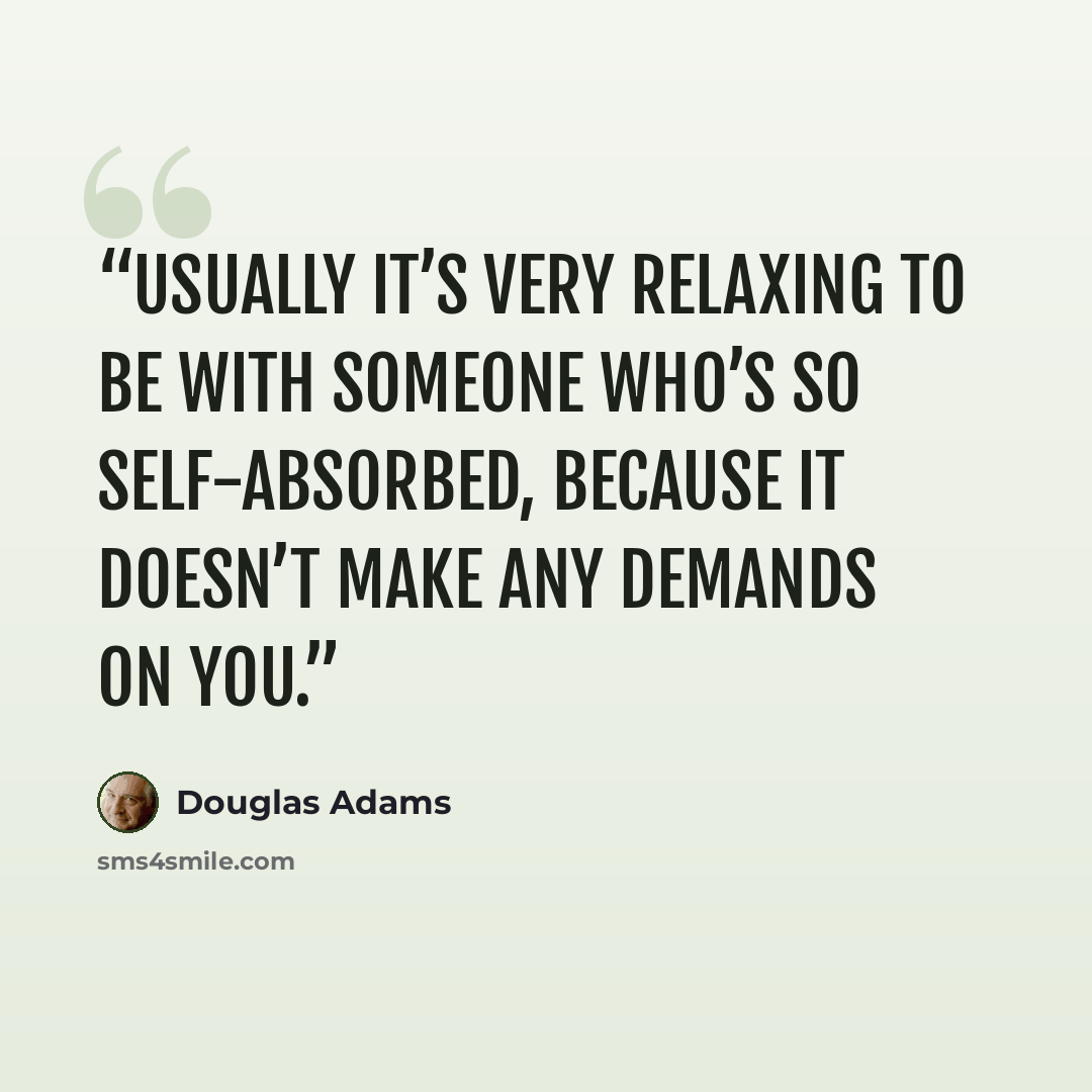 “Usually it’s very relaxing to be with someone who’s so self-absorbed, because it doesn’t make any demands on you.” quote by Douglas Adams