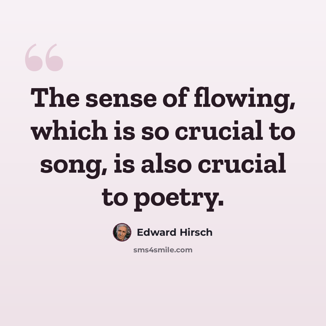 “The sense of flowing, which is so crucial to song, is also crucial to poetry.” quote by Edward Hirsch