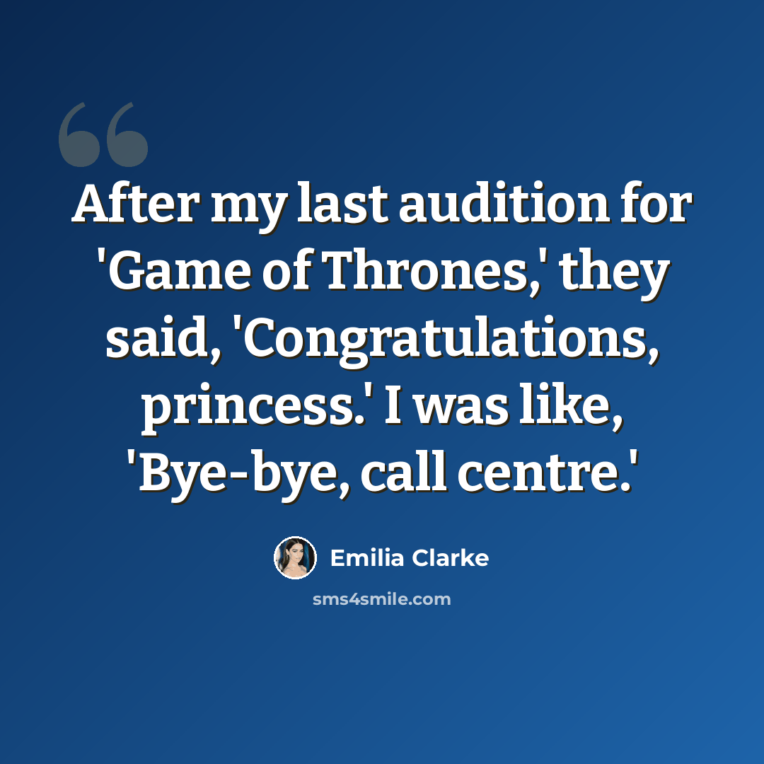 “After my last audition for 'Game of Thrones,' they said, 'Congratulations, princess.' I was like, 'Bye-bye, call centre.'” quote by Emilia Clarke