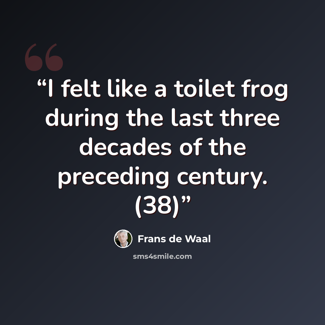 “I felt like a toilet frog during the last three decades of the preceding century. (38)” quote by Frans de Waal