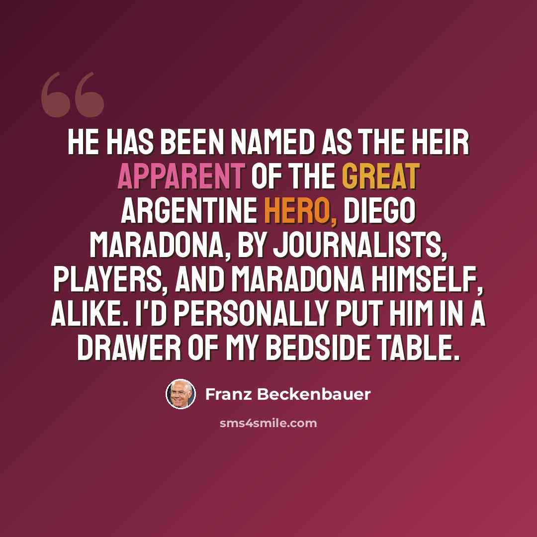 “He has been named as the heir apparent of the great Argentine hero, Diego Maradona, by journalists, players, and Maradona himself, alike. I'd personally put him in a drawer of my bedside table.” quote by Franz Beckenbauer