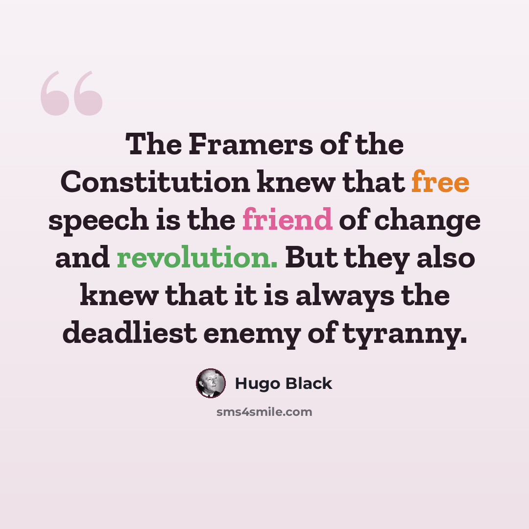 “The Framers of the Constitution knew that free speech is the friend of change and revolution. But they also knew that it is always the deadliest enemy of tyranny.” quote by Hugo Black