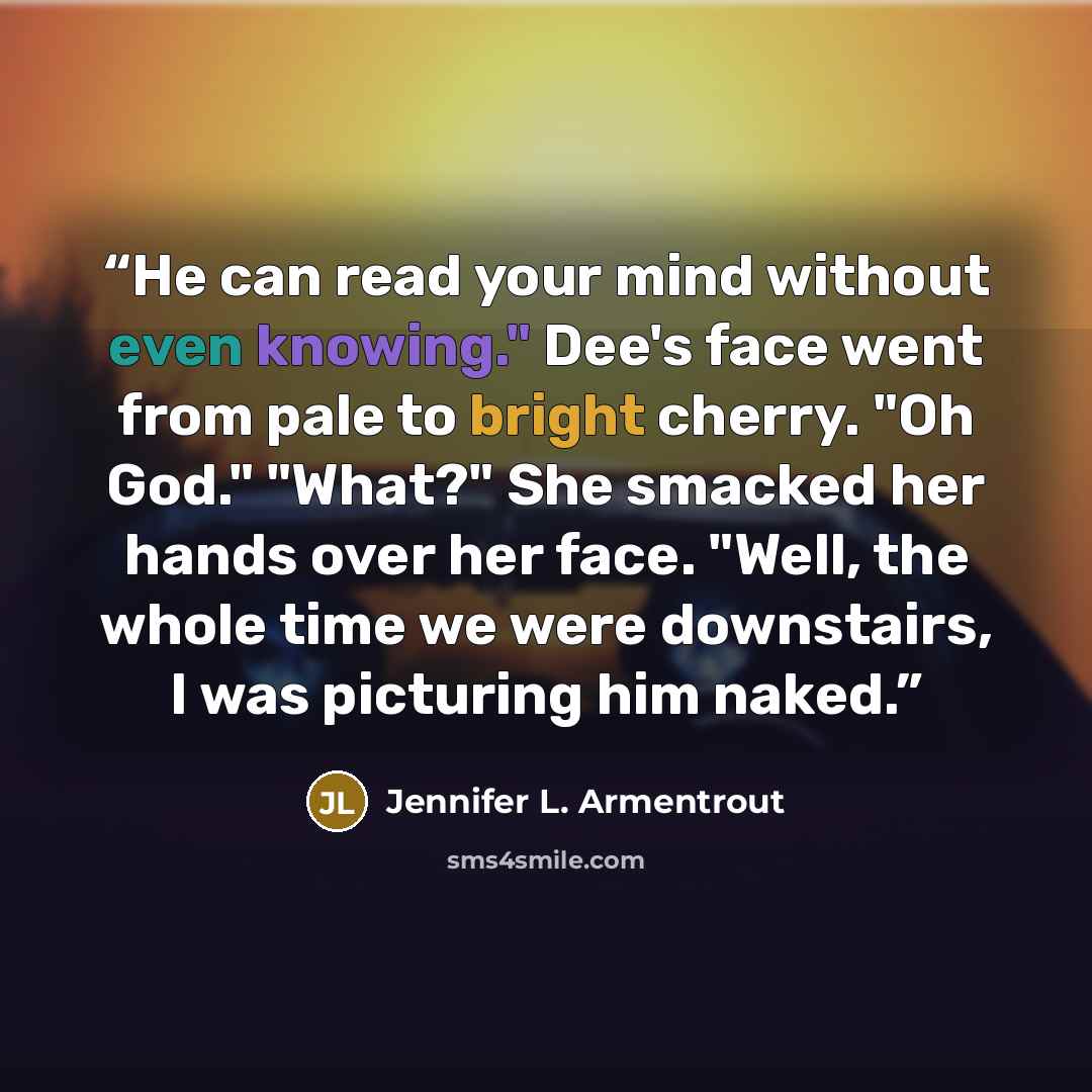 “He can read your mind without even knowing." Dee's face went from pale to bright cherry. "Oh God." "What?" She smacked her hands over her face. "Well, the whole time we were downstairs, I was picturing him naked.” quote by Jennifer L. Armentrout
