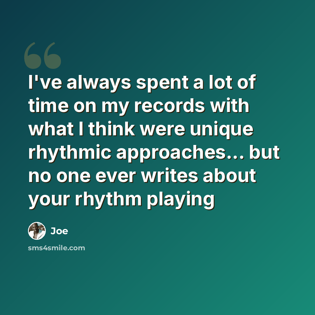 “I've always spent a lot of time on my records with what I think were unique rhythmic approaches... but no one ever writes about your rhythm playing” quote by Joe