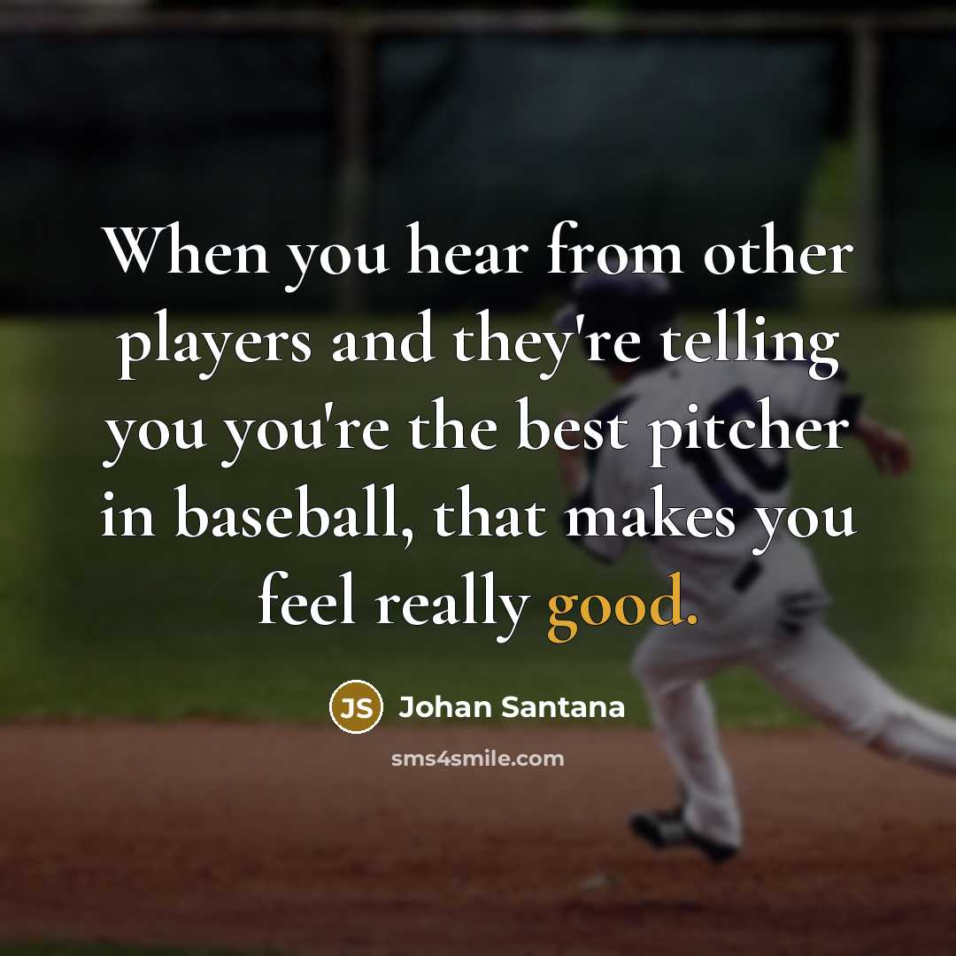 “When you hear from other players and they're telling you you're the best pitcher in baseball, that makes you feel really good.” quote by Johan Santana