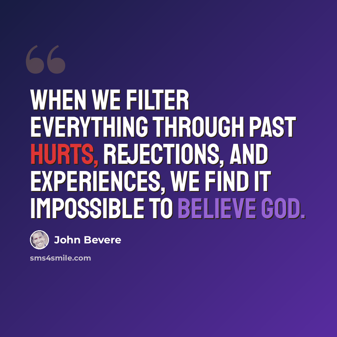 “When we filter everything through past hurts, rejections, and experiences, we find it impossible to believe God.” quote by John Bevere
