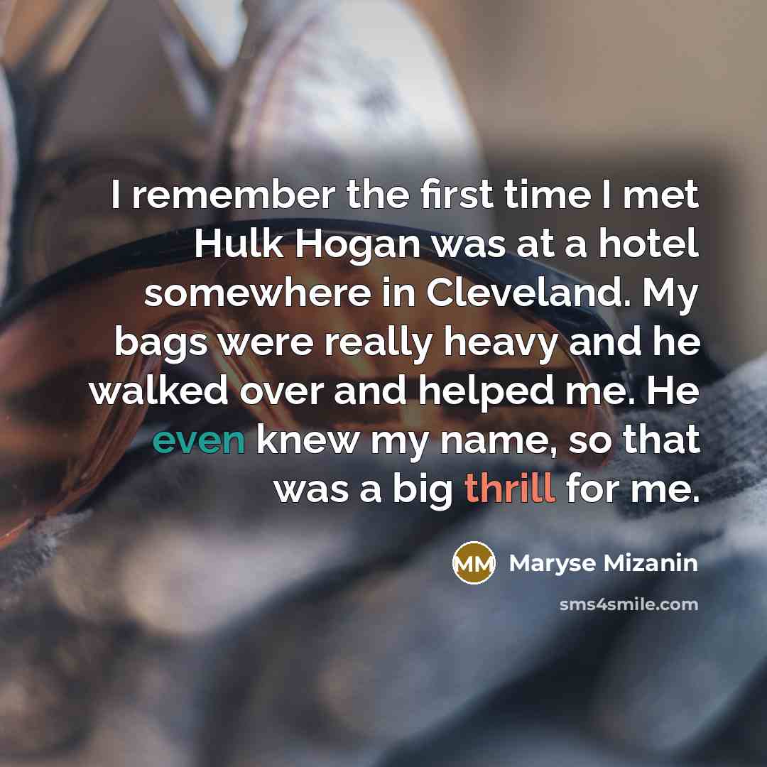 “I remember the first time I met Hulk Hogan was at a hotel somewhere in Cleveland. My bags were really heavy and he walked over and helped me. He even knew my name, so that was a big thrill for me.” quote by Maryse Mizanin