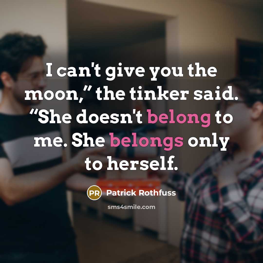 “I can't give you the moon,” the tinker said. “She doesn't belong to me. She belongs only to herself.” quote by Patrick Rothfuss