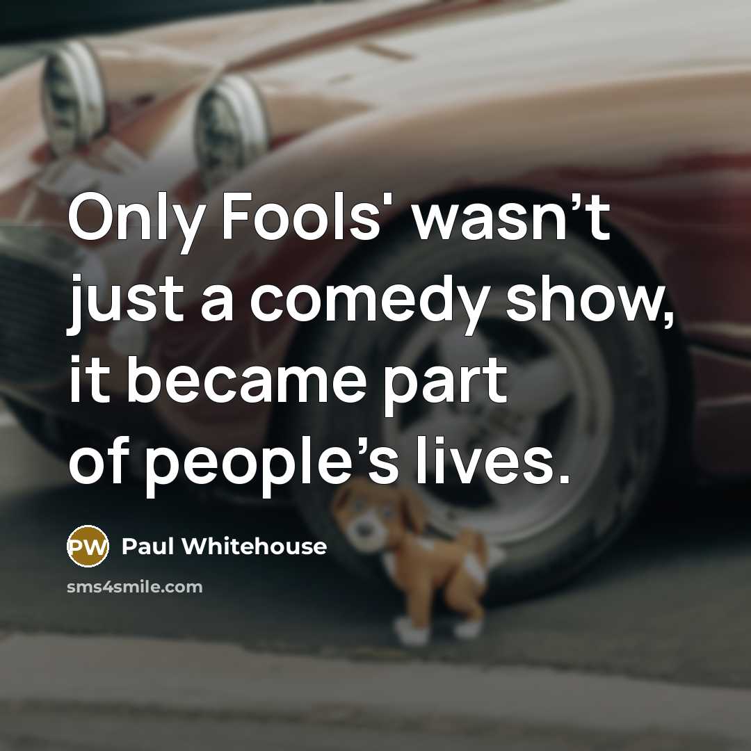 “Only Fools' wasn't just a comedy show, it became part of people's lives.” quote by Paul Whitehouse