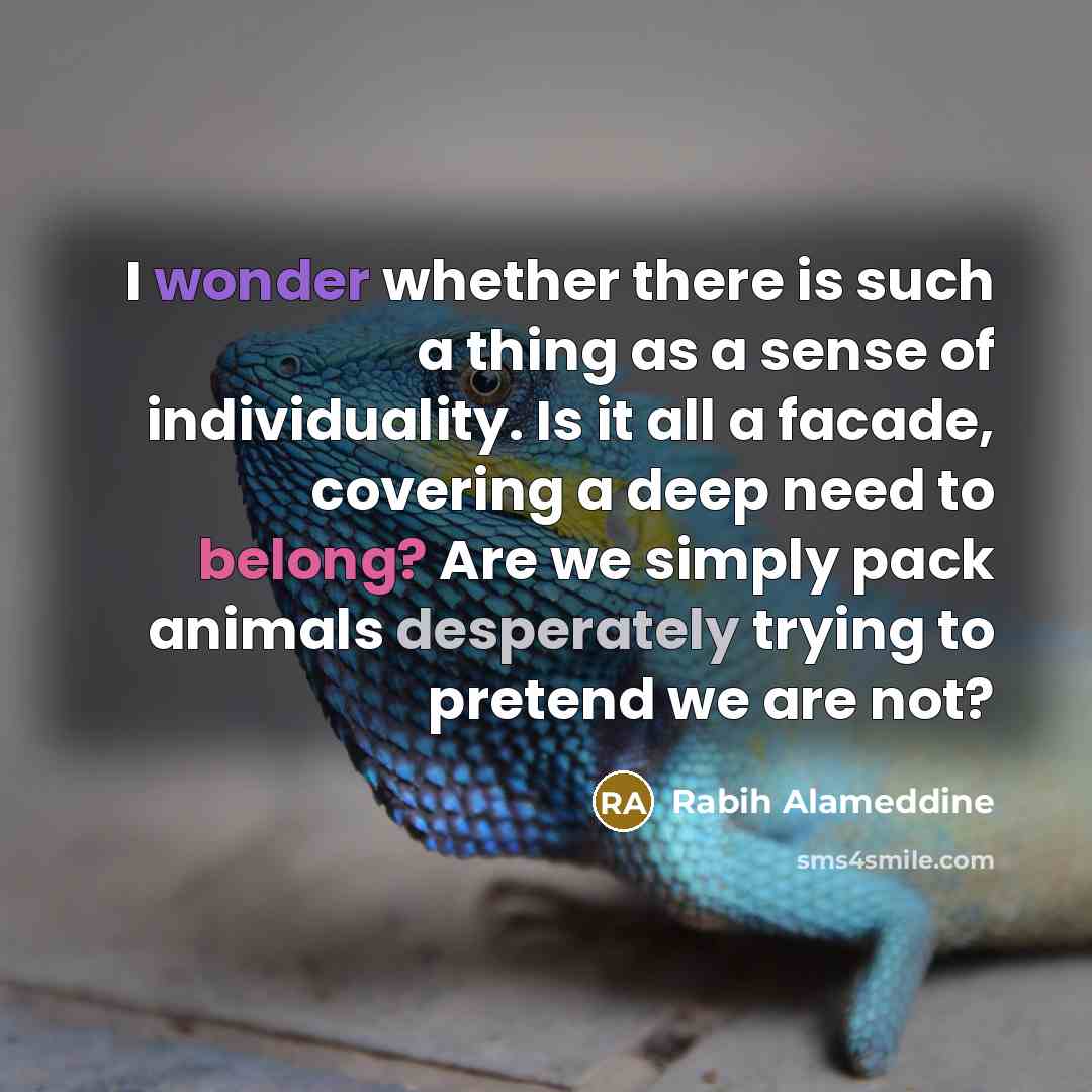 “I wonder whether there is such a thing as a sense of individuality. Is it all a facade, covering a deep need to belong? Are we simply pack animals desperately trying to pretend we are not?” quote by Rabih Alameddine
