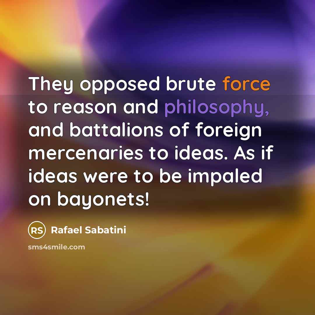 “They opposed brute force to reason and philosophy, and battalions of foreign mercenaries to ideas. As if ideas were to be impaled on bayonets!” quote by Rafael Sabatini