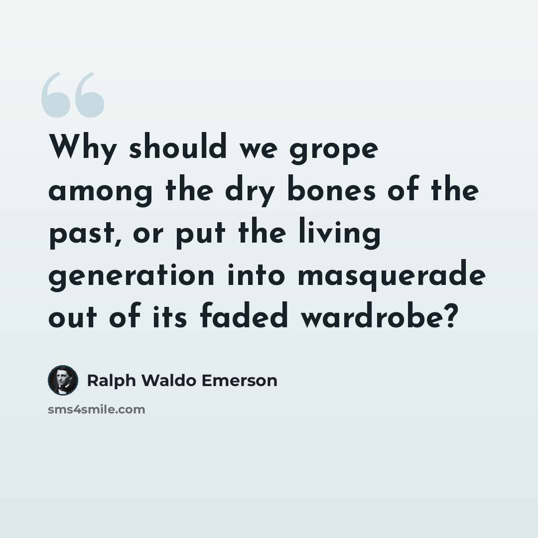 “Why should we grope among the dry bones of the past, or put the living generation into masquerade out of its faded wardrobe?” quote by Ralph Waldo Emerson