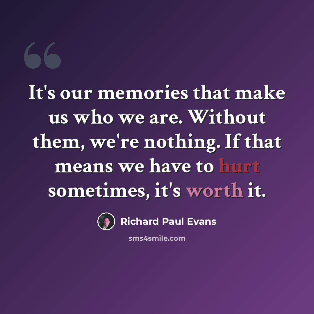 “It's our memories that make us who we are. Without them, we're nothing. If that means we have to hurt sometimes, it's worth it.” quote by Richard Paul Evans