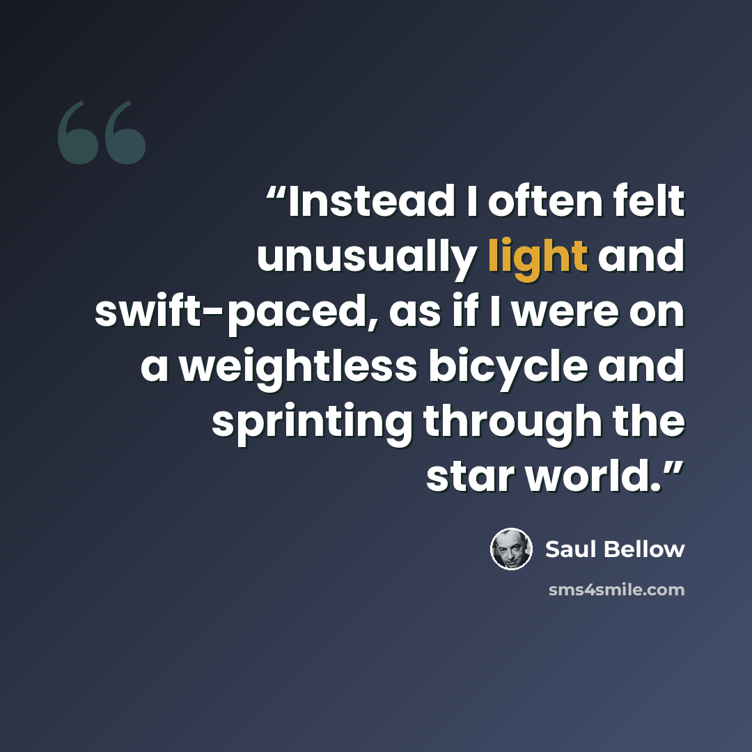 “Instead I often felt unusually light and swift-paced, as if I were on a weightless bicycle and sprinting through the star world.” quote by Saul Bellow