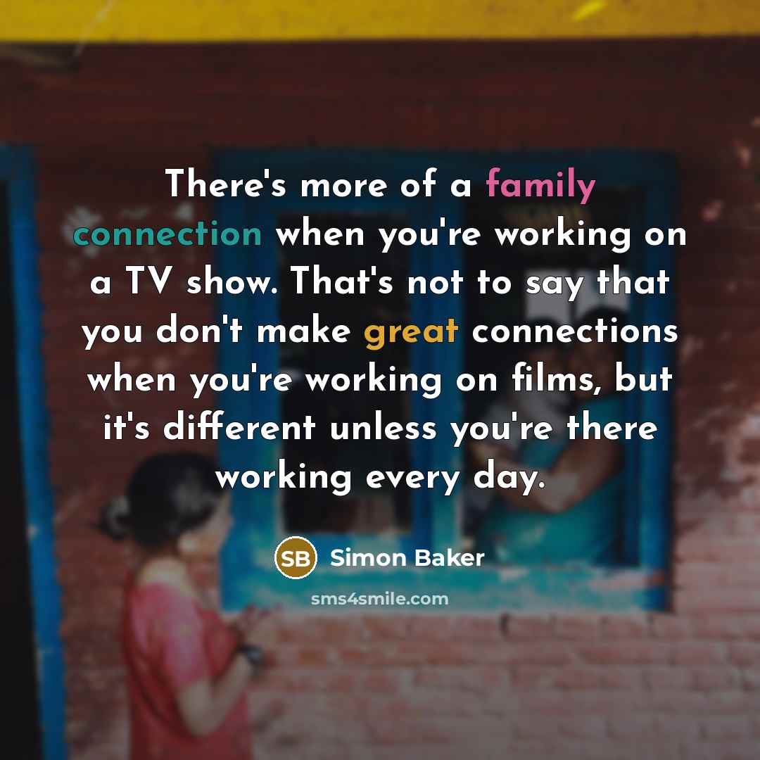 “There's more of a family connection when you're working on a TV show. That's not to say that you don't make great connections when you're working on films, but it's different unless you're there working every day.” quote by Simon Baker