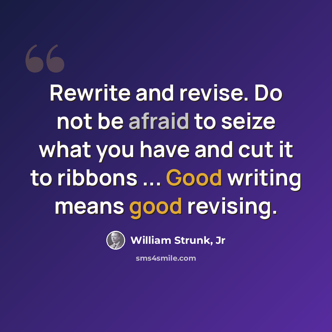 “Rewrite and revise. Do not be afraid to seize what you have and cut it to ribbons ... Good writing means good revising.” quote by William Strunk, Jr