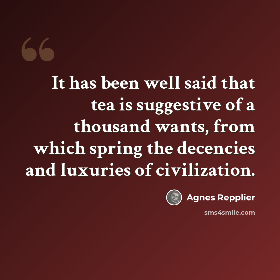 “It has been well said that tea is suggestive of a thousand wants, from which spring the decencies and luxuries of civilization.” quote by Agnes Repplier