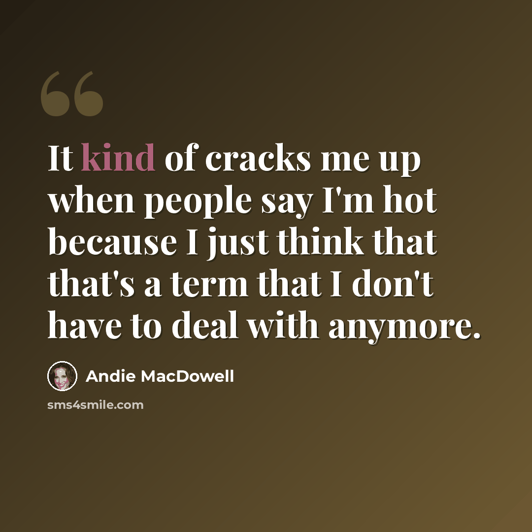 “It kind of cracks me up when people say I'm hot because I just think that that's a term that I don't have to deal with anymore.” quote by Andie MacDowell